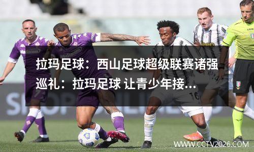 拉玛足球：西山足球超级联赛诸强巡礼：拉玛足球 让青少年接轨西班牙青训理念