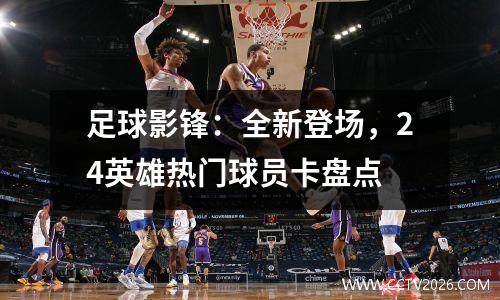 足球影锋：全新登场，24英雄热门球员卡盘点
