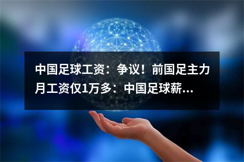 中国足球工资：争议！前国足主力月工资仅1万多：中国足球薪水已跌入谷底！