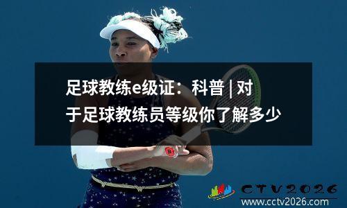 足球教练e级证：科普 | 对于足球教练员等级你了解多少