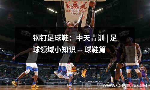 钢钉足球鞋：中天青训 | 足球领域小知识 -- 球鞋篇