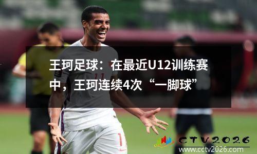 王珂足球：在最近U12训练赛中，王珂连续4次“一脚球”