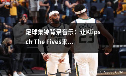 足球集锦背景音乐：让Klipsch The Fives来放送
