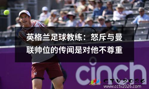 英格兰足球教练：怒斥与曼联帅位的传闻是对他不尊重