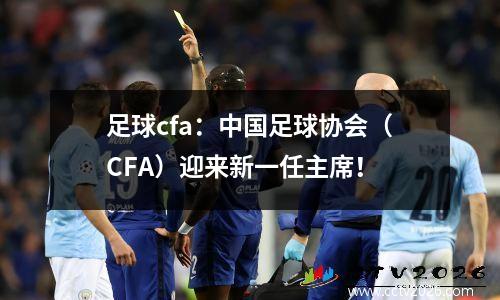 足球cfa：中国足球协会（CFA）迎来新一任主席！