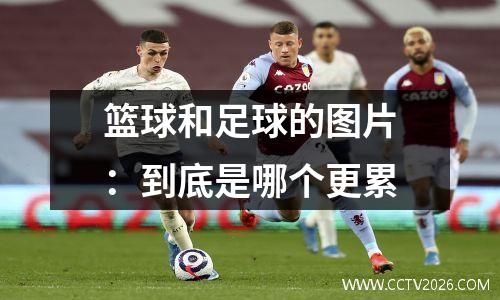 篮球和足球的图片：到底是哪个更累