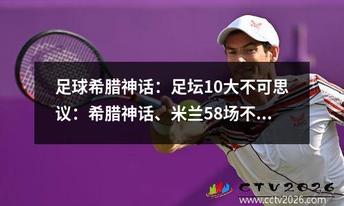 足球希腊神话：足坛10大不可思议：希腊神话、米兰58场不败、中国足球输球保级