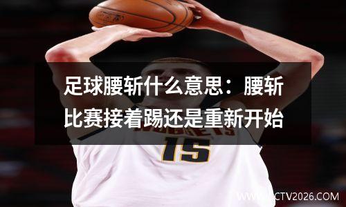 足球腰斩什么意思：腰斩比赛接着踢还是重新开始