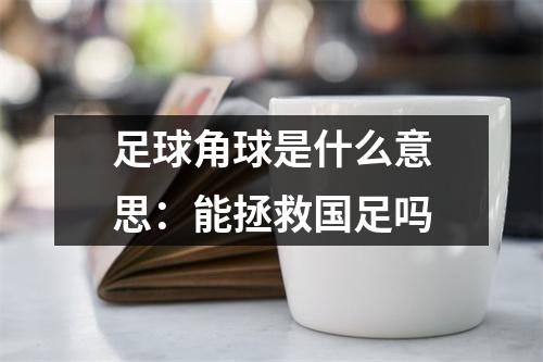 足球角球是什么意思：能拯救国足吗