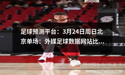 足球预测平台：3月24日周日北京单场：外媒足球数据网站比分预测