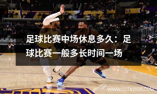足球比赛中场休息多久：足球比赛一般多长时间一场