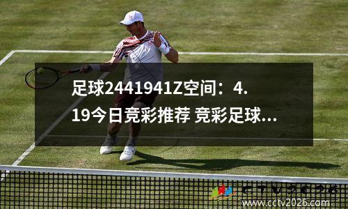 足球2441941Z空间：4.19今日竞彩推荐 竞彩足球高倍实单四串一 冲击百倍大奶 今日稳一些
