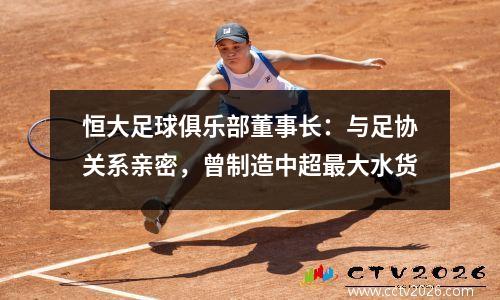 恒大足球俱乐部董事长：与足协关系亲密，曾制造中超最大水货