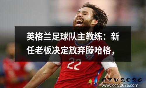英格兰足球队主教练：新任老板决定放弃滕哈格，