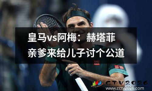 皇马vs阿梅：赫塔菲亲爹来给儿子讨个公道