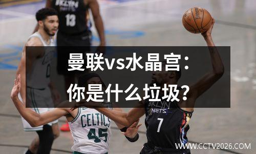 曼联vs水晶宫：你是什么垃圾？
