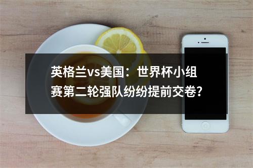 英格兰vs美国：世界杯小组赛第二轮强队纷纷提前交卷？