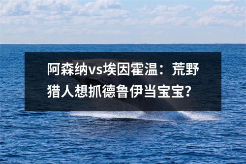 阿森纳vs埃因霍温：荒野猎人想抓德鲁伊当宝宝？