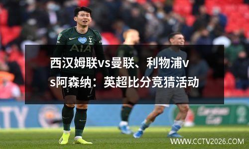 西汉姆联vs曼联、利物浦vs阿森纳：英超比分竞猜活动