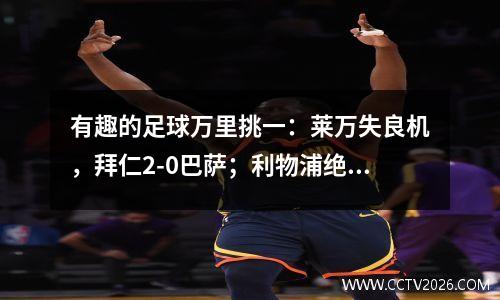 有趣的足球万里挑一：莱万失良机，拜仁2-0巴萨；利物浦绝杀赢球，热刺被绝杀输球