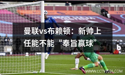 曼联vs布赖顿：新帅上任能不能“奉旨赢球”