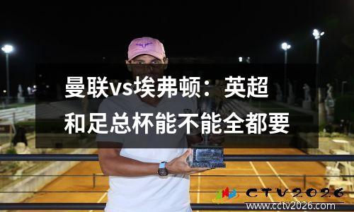 曼联vs埃弗顿：英超和足总杯能不能全都要