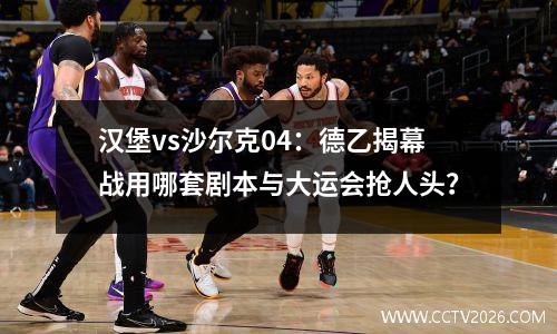 汉堡vs沙尔克04：德乙揭幕战用哪套剧本与大运会抢人头？