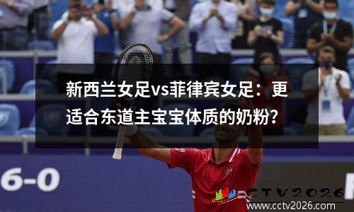 新西兰女足vs菲律宾女足：更适合东道主宝宝体质的奶粉？