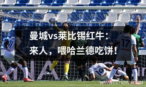 曼城vs莱比锡红牛：来人，喂哈兰德吃饼！