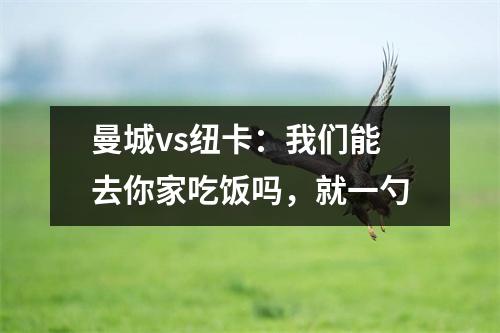 曼城vs纽卡：我们能去你家吃饭吗，就一勺