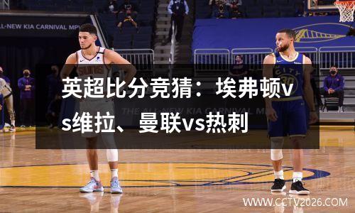 英超比分竞猜：埃弗顿vs维拉、曼联vs热刺