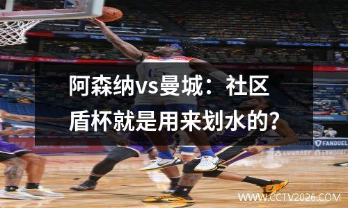 阿森纳vs曼城：社区盾杯就是用来划水的？