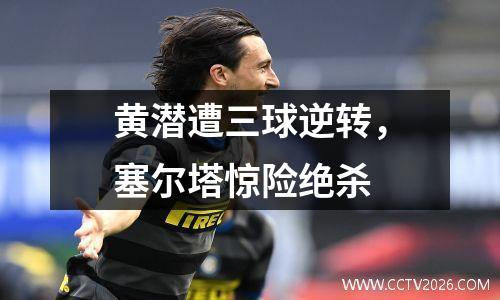 黄潜遭三球逆转，塞尔塔惊险绝杀
