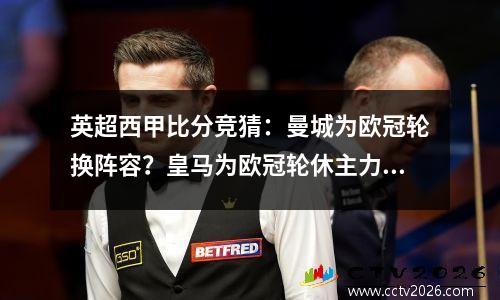 英超西甲比分竞猜：曼城为欧冠轮换阵容？皇马为欧冠轮休主力？