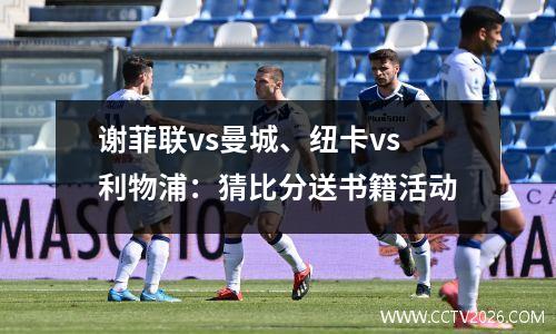 谢菲联vs曼城、纽卡vs利物浦：猜比分送书籍活动