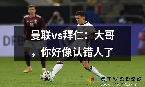 曼联vs拜仁：大哥，你好像认错人了