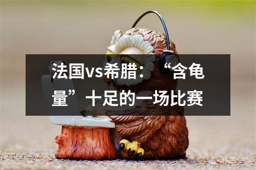 法国vs希腊：“含龟量”十足的一场比赛