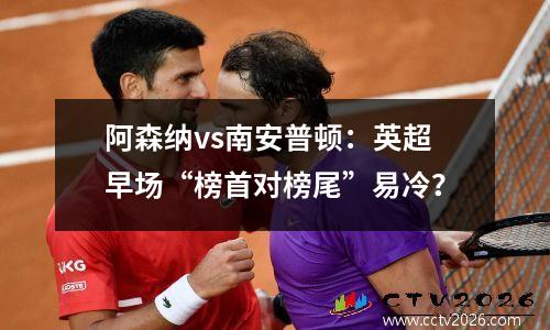 阿森纳vs南安普顿：英超早场“榜首对榜尾”易冷？