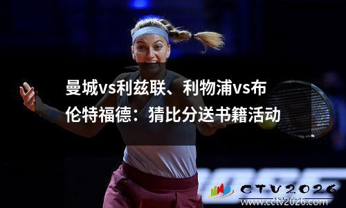 曼城vs利兹联、利物浦vs布伦特福德：猜比分送书籍活动
