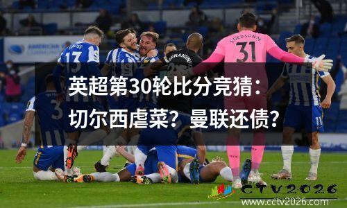 英超第30轮比分竞猜：切尔西虐菜？曼联还债？