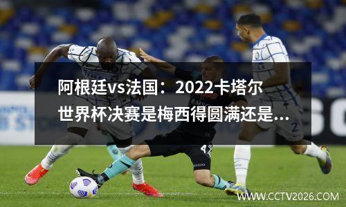 阿根廷vs法国：2022卡塔尔世界杯决赛是梅西得圆满还是姆巴佩新王立