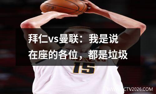 拜仁vs曼联：我是说在座的各位，都是垃圾