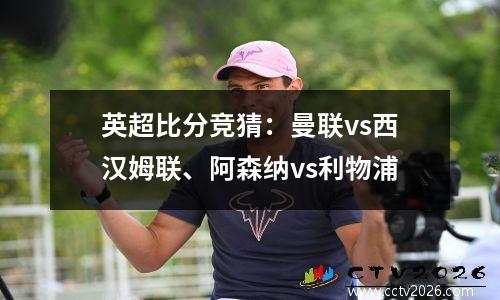 英超比分竞猜：曼联vs西汉姆联、阿森纳vs利物浦