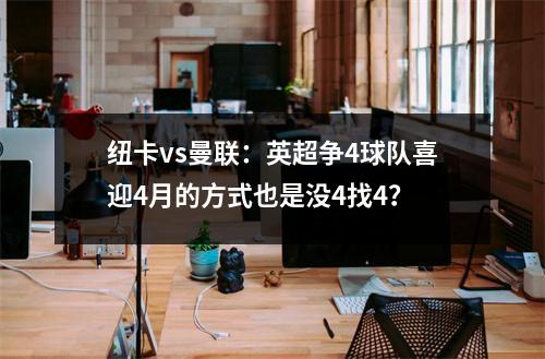 纽卡vs曼联：英超争4球队喜迎4月的方式也是没4找4？