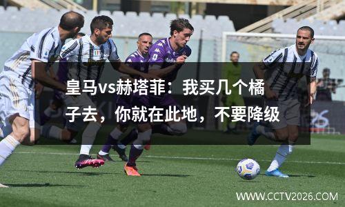 皇马vs赫塔菲：我买几个橘子去，你就在此地，不要降级