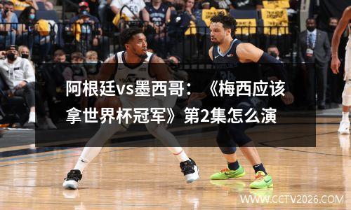 阿根廷vs墨西哥：《梅西应该拿世界杯冠军》第2集怎么演