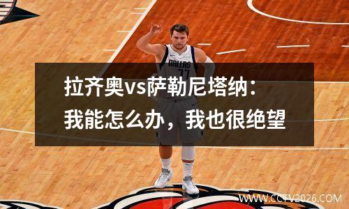 拉齐奥vs萨勒尼塔纳：我能怎么办，我也很绝望
