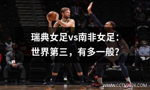 瑞典女足vs南非女足：世界第三，有多一般？