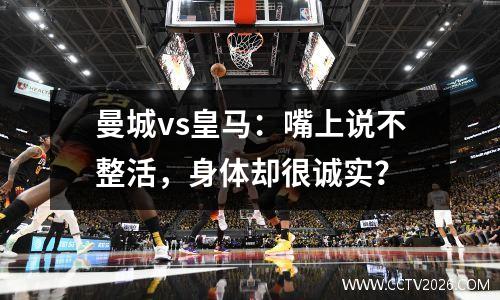 曼城vs皇马：嘴上说不整活，身体却很诚实？