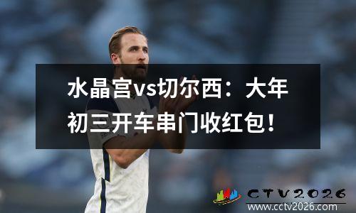 水晶宫vs切尔西：大年初三开车串门收红包！